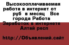 Высокооплачиваемая работа в интернет от 150000 руб. в месяц - Все города Работа » Заработок в интернете   . Алтай респ.